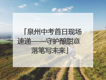 泉州中考首日现场速递——守护酿甜意 落笔写未来