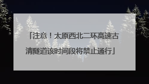 注意！太原西北二环高速古清隧道该时间段将禁止通行