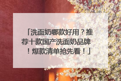 洗面奶哪款好用？推荐十款国产洗面奶品牌！爆款清单抢先看！