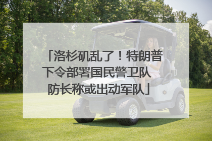 洛杉矶乱了！特朗普下令部署国民警卫队 防长称或出动军队