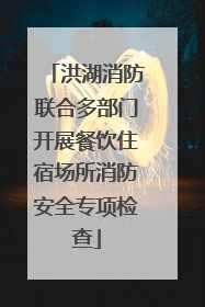 洪湖消防联合多部门开展餐饮住宿场所消防安全专项检查