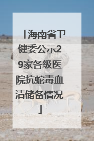 海南省卫健委公示29家各级医院抗蛇毒血清储备情况