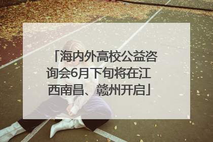 海内外高校公益咨询会6月下旬将在江西南昌、赣州开启