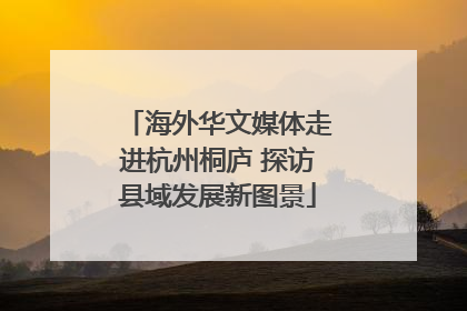 海外华文媒体走进杭州桐庐 探访县域发展新图景