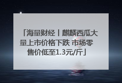 海量财经丨麒麟西瓜大量上市价格下跌 市场零售价低至1.3元/斤