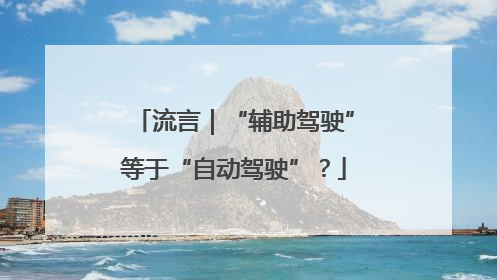 流言｜“辅助驾驶”等于“自动驾驶”？