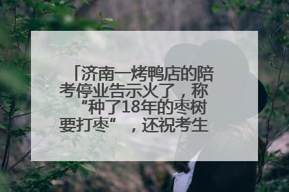 济南一烤鸭店的陪考停业告示火了，称“种了18年的枣树要打枣”，还祝考生“鸭”的全对