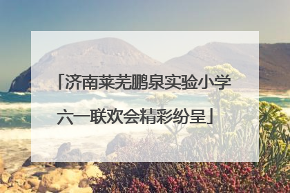 济南莱芜鹏泉实验小学六一联欢会精彩纷呈