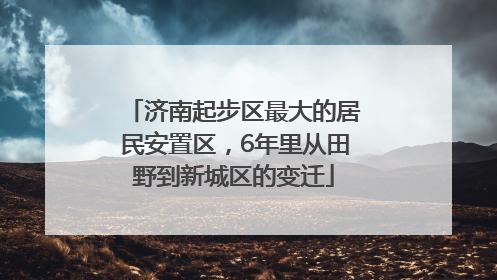 济南起步区最大的居民安置区，6年里从田野到新城区的变迁
