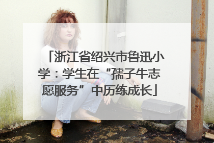 浙江省绍兴市鲁迅小学：学生在“孺子牛志愿服务”中历练成长