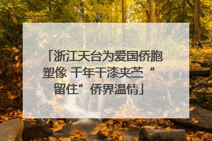 浙江天台为爱国侨胞塑像 千年干漆夹苎“留住”侨界温情