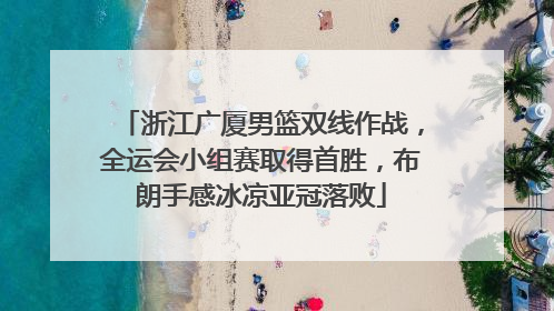 浙江广厦男篮双线作战，全运会小组赛取得首胜，布朗手感冰凉亚冠落败