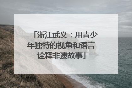 浙江武义：用青少年独特的视角和语言诠释非遗故事