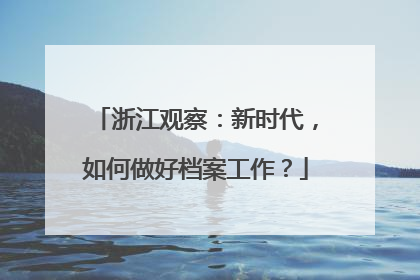 浙江观察：新时代，如何做好档案工作？