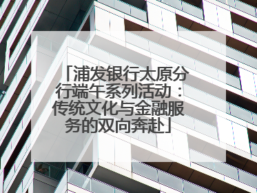 浦发银行太原分行端午系列活动：传统文化与金融服务的双向奔赴