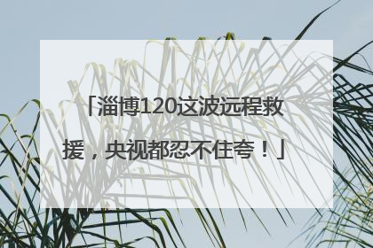 淄博120这波远程救援，央视都忍不住夸！
