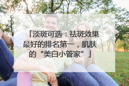 淡斑可选：祛斑效果最好的排名第一，肌肤的“美白小管家”