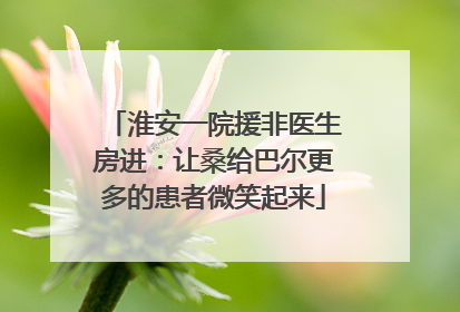 淮安一院援非医生房进：让桑给巴尔更多的患者微笑起来