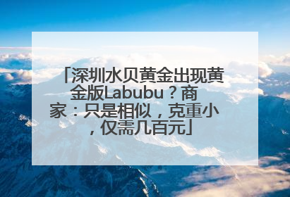 深圳水贝黄金出现黄金版Labubu？商家：只是相似，克重小，仅需几百元
