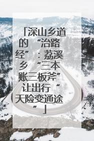 深山乡道的 “治路经”：荔溪乡 “三本账三板斧” 让出行“天险变通途”