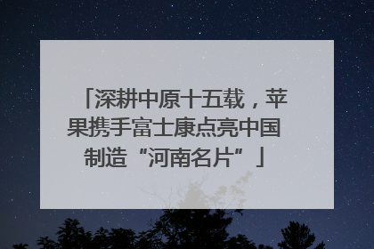 深耕中原十五载，苹果携手富士康点亮中国制造“河南名片”