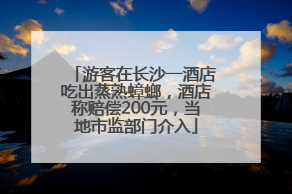 游客在长沙一酒店吃出蒸熟蟑螂，酒店称赔偿200元，当地市监部门介入
