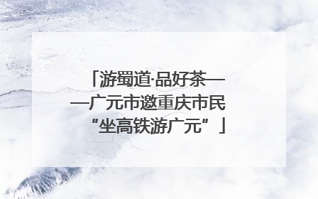游蜀道·品好茶——广元市邀重庆市民“坐高铁游广元”