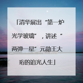 清华展出“第一炉光学玻璃”，讲述“两弹一星”元勋王大珩的追光人生