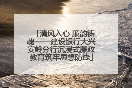 清风入心 廉韵铸魂——建设银行大兴安岭分行沉浸式廉政教育筑牢思想防线
