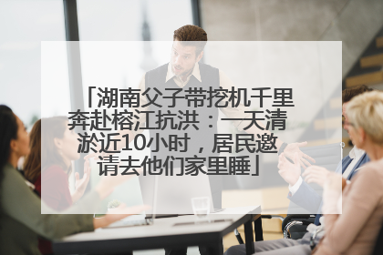 湖南父子带挖机千里奔赴榕江抗洪：一天清淤近10小时，居民邀请去他们家里睡