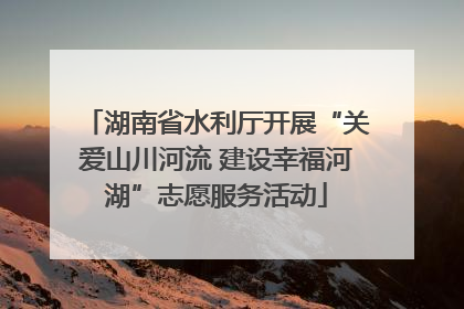 湖南省水利厅开展“关爱山川河流 建设幸福河湖”志愿服务活动