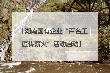 湖南国有企业“百名工匠传薪火”活动启动