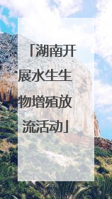 湖南开展水生生物增殖放流活动