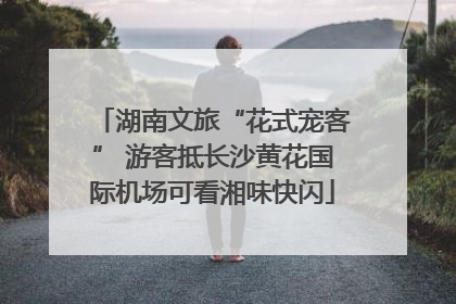 湖南文旅“花式宠客” 游客抵长沙黄花国际机场可看湘味快闪