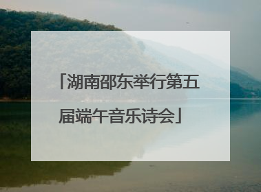 湖南邵东举行第五届端午音乐诗会