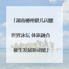 湖南郴州健儿闪耀世界泳坛 体旅融合催生发展新动能