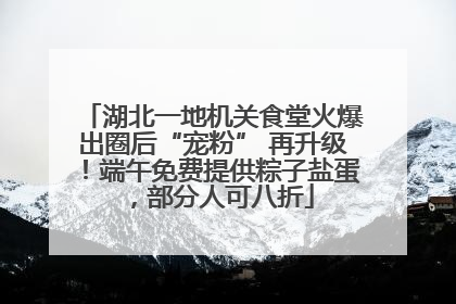湖北一地机关食堂火爆出圈后“宠粉” 再升级！端午免费提供粽子盐蛋，部分人可八折