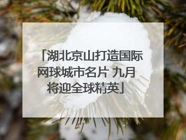 湖北京山打造国际网球城市名片 九月将迎全球精英
