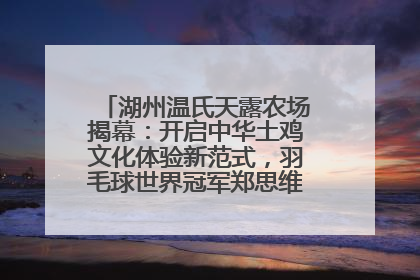 湖州温氏天露农场揭幕：开启中华土鸡文化体验新范式，羽毛球世界冠军郑思维助力品牌兴农
