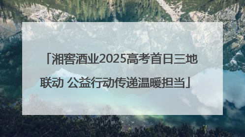 湘窖酒业2025高考首日三地联动 公益行动传递温暖担当