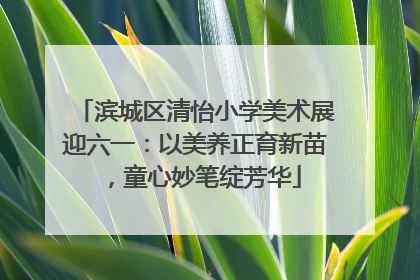滨城区清怡小学美术展迎六一：以美养正育新苗，童心妙笔绽芳华