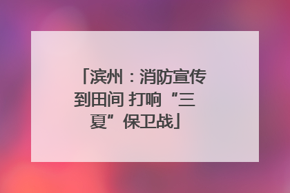 滨州：消防宣传到田间 打响“三夏”保卫战