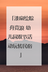漆扇绘粽舟竞浪 幼儿园双节活动玩转民俗