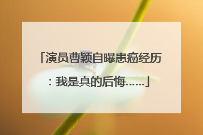 演员曹颖自曝患癌经历：我是真的后悔……