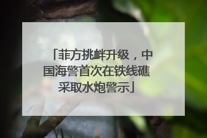 菲方挑衅升级，中国海警首次在铁线礁采取水炮警示