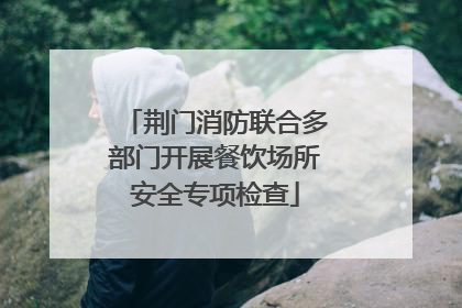 荆门消防联合多部门开展餐饮场所安全专项检查