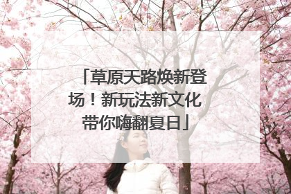 草原天路焕新登场！新玩法新文化带你嗨翻夏日