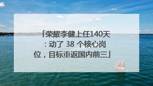 荣耀李健上任140天：动了 38 个核心岗位，目标重返国内前三