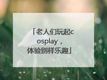 老人们玩起cosplay，体验别样乐趣