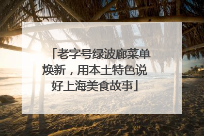 老字号绿波廊菜单焕新，用本土特色说好上海美食故事